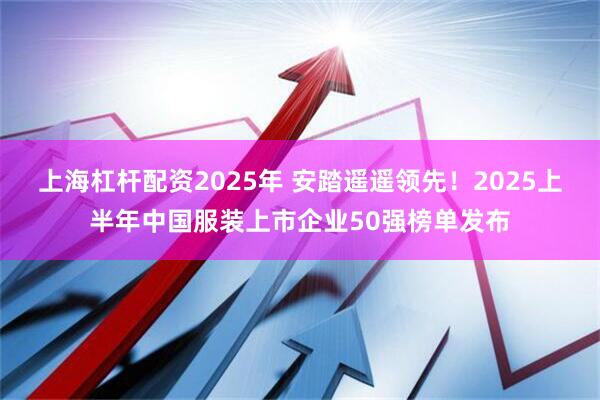上海杠杆配资2025年 安踏遥遥领先！2025上半年中国服装上市企业50强榜单发布