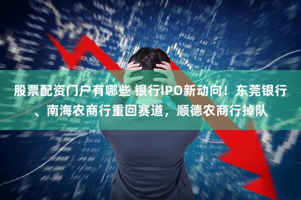 股票配资门户有哪些 银行IPO新动向！东莞银行、南海农商行重回赛道，顺德农商行掉队