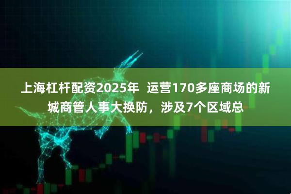 上海杠杆配资2025年  运营170多座商场的新城商管人事大换防，涉及7个区域总