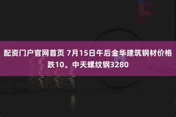 配资门户官网首页 7月15日午后金华建筑钢材价格跌10。中天螺纹钢3280