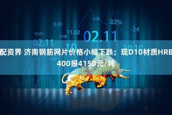 配资界 济南钢筋网片价格小幅下跌；现D10材质HRB400报4150元/吨