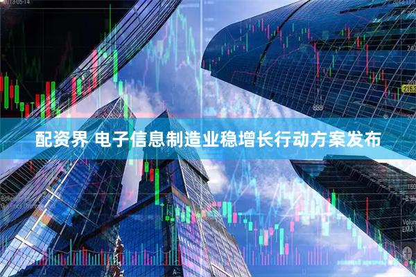 配资界 电子信息制造业稳增长行动方案发布