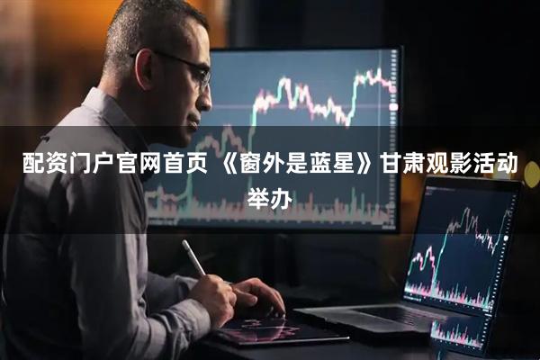 配资门户官网首页 《窗外是蓝星》甘肃观影活动举办