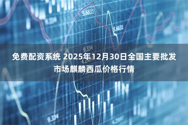 免费配资系统 2025年12月30日全国主要批发市场麒麟西瓜价格行情