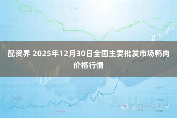 配资界 2025年12月30日全国主要批发市场鸭肉价格行情