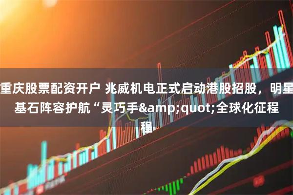 重庆股票配资开户 兆威机电正式启动港股招股，明星基石阵容护航“灵巧手"全球化征程