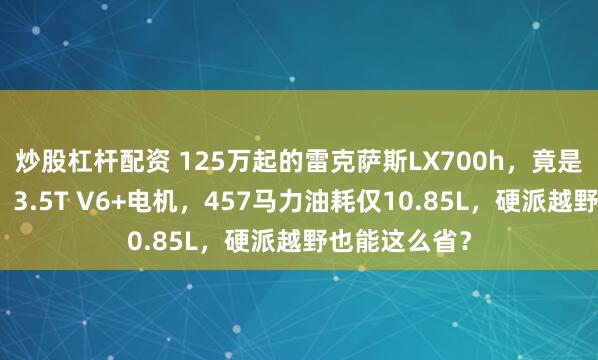 炒股杠杆配资 125万起的雷克萨斯LX700h，竟是一台混动车！3.5T V6+电机，457马力油耗仅10.85L，硬派越野也能这么省？