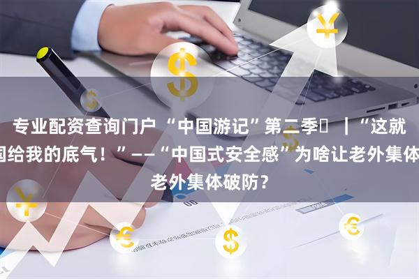 专业配资查询门户 “中国游记”第二季㉝｜“这就是中国给我的底气！”——“中国式安全感”为啥让老外集体破防？