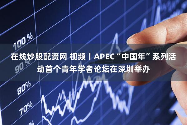 在线炒股配资网 视频丨APEC“中国年”系列活动首个青年学者论坛在深圳举办