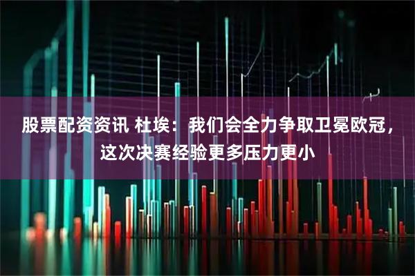 股票配资资讯 杜埃：我们会全力争取卫冕欧冠，这次决赛经验更多压力更小