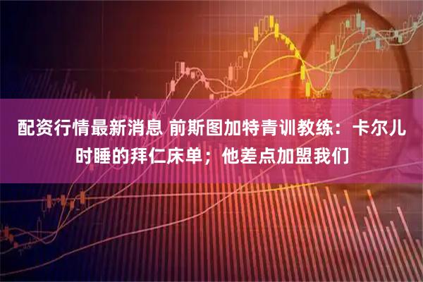 配资行情最新消息 前斯图加特青训教练：卡尔儿时睡的拜仁床单；他差点加盟我们