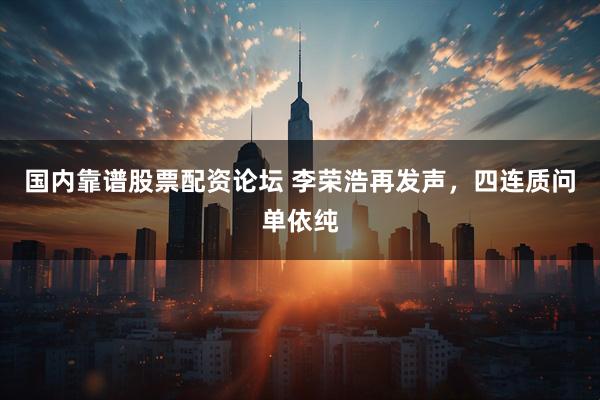 国内靠谱股票配资论坛 李荣浩再发声,四连质问单依纯