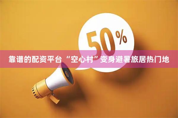 靠谱的配资平台 “空心村”变身避暑旅居热门地